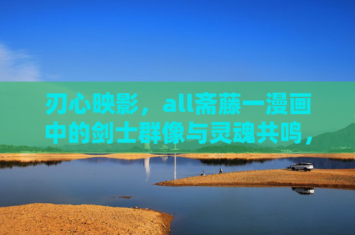 刃心映影，all斋藤一漫画中的剑士群像与灵魂共鸣，刃心映影，斋藤一漫画剑士群像的灵魂共鸣