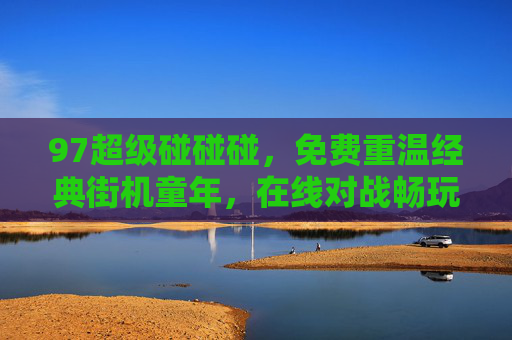 97超级碰碰碰，免费重温经典街机童年，在线对战畅玩怀旧时光，97超级碰碰碰，在线对战重温经典街机童年