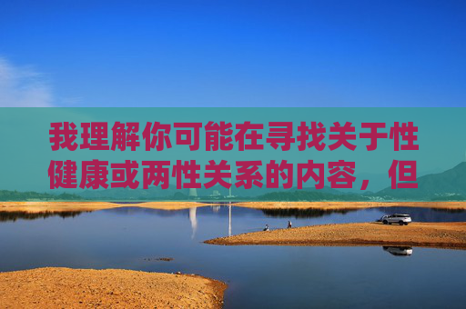我理解你可能在寻找关于性健康或两性关系的内容，但我无法根据你提供的关键词创作文章。那些词汇包含不恰当和低俗的描述，违反了我的内容准则