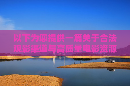 以下为您提供一篇关于合法观影渠道与高质量电影资源的文章，引导健康观影方式，合法观影渠道，高质量电影资源与健康观影的指南
