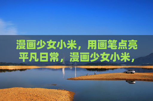 漫画少女小米，用画笔点亮平凡日常，漫画少女小米，画笔点亮平凡日常