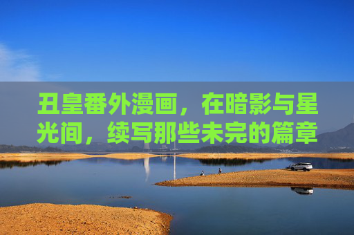 丑皇番外漫画，在暗影与星光间，续写那些未完的篇章，暗影星光间，丑皇番外未续章