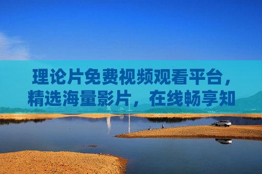 理论片免费视频观看平台，精选海量影片，在线畅享知识盛宴，免费理论片视频平台，海量影片，畅享知识盛宴