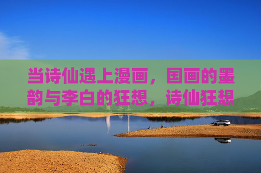 当诗仙遇上漫画，国画的墨韵与李白的狂想，诗仙狂想漫绘墨韵