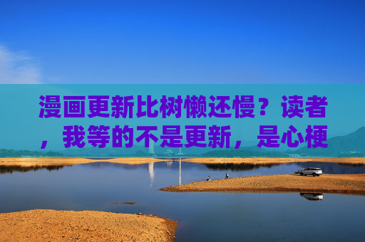 漫画更新比树懒还慢？读者，我等的不是更新，是心梗！漫画更新比树懒还慢？读者，我等的不是更新，是心梗！