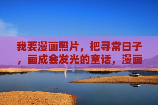 我要漫画照片，把寻常日子，画成会发光的童话，漫画照片，把寻常日子画成发光童话