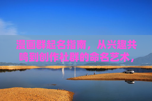 漫画群起名指南，从兴趣共鸣到创作社群的命名艺术，漫画群命名艺术，兴趣共鸣到创作社群的指南