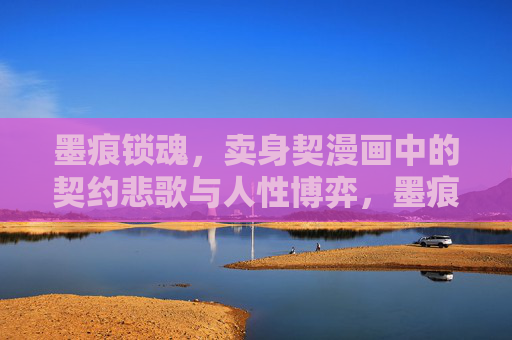 墨痕锁魂，卖身契漫画中的契约悲歌与人性博弈，墨痕锁魂，卖身契悲歌与人性博弈