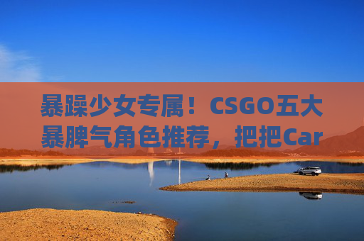 暴躁少女专属！CSGO五大暴脾气角色推荐，把把Carry全场，暴躁少女专属！CSGO五大暴脾气角色把把Carry全场