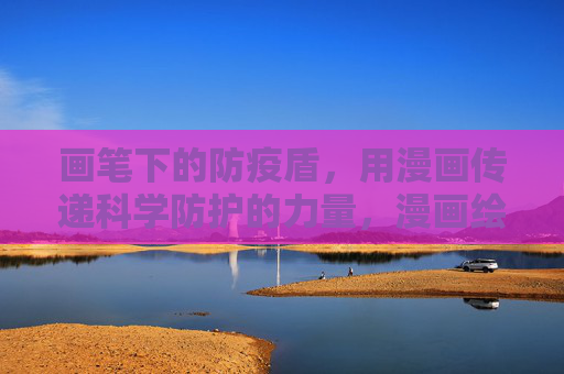 画笔下的防疫盾，用漫画传递科学防护的力量，漫画绘防疫盾，科学防护的力量传递