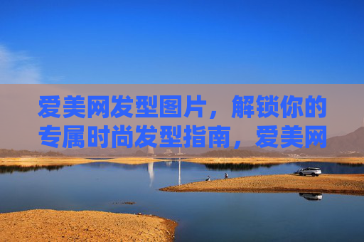 爱美网发型图片，解锁你的专属时尚发型指南，爱美网发型图片，解锁专属时尚发型指南