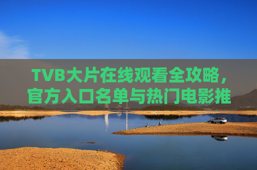 TVB大片在线观看全攻略，官方入口名单与热门电影推荐，TVB大片在线观看全攻略，官方入口名单与热门电影推荐