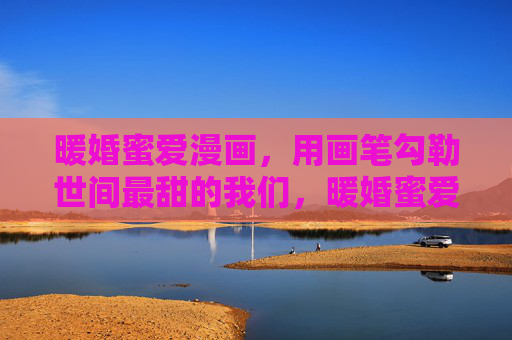 暖婚蜜爱漫画，用画笔勾勒世间最甜的我们，暖婚蜜爱漫画，画笔勾勒世间蜜糖