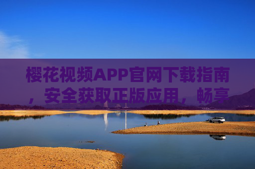 樱花视频APP官网下载指南，安全获取正版应用，畅享高清视频体验，樱花视频APP官网下载指南，安全正版，畅享高清视频