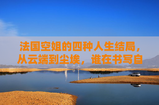 法国空姐的四种人生结局，从云端到尘埃，谁在书写自己的剧本？法国空姐，云端尘埃，执笔写结局