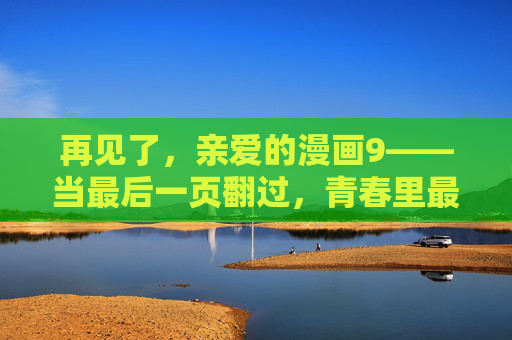 再见了，亲爱的漫画9——当最后一页翻过，青春里最亮的那抹色也收起了光芒
