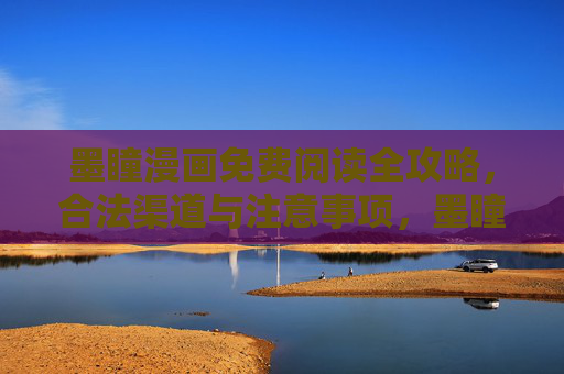 墨瞳漫画免费阅读全攻略，合法渠道与注意事项，墨瞳漫画免费阅读全攻略，合法渠道与注意事项