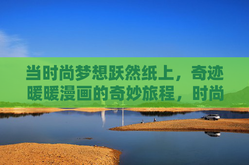 当时尚梦想跃然纸上，奇迹暖暖漫画的奇妙旅程，时尚跃纸，奇迹暖暖漫画奇妙之旅