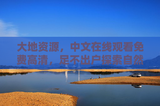 大地资源，中文在线观看免费高清，足不出户探索自然馈赠，大地资源免费高清在线，足不出户探索自然馈赠