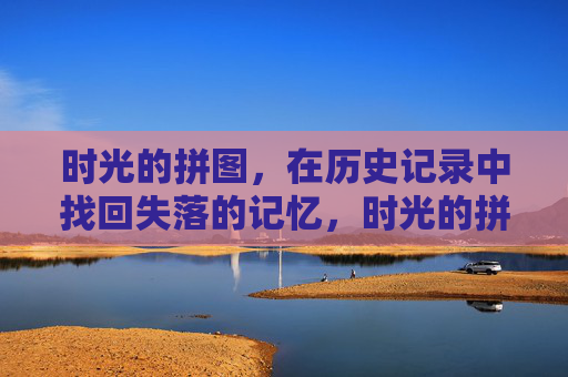 时光的拼图，在历史记录中找回失落的记忆，时光的拼图，找回失落的记忆