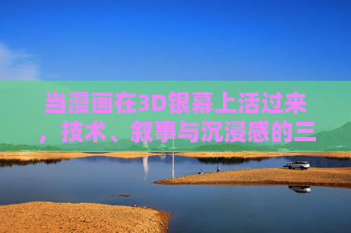 当漫画在3D银幕上活过来，技术、叙事与沉浸感的三重奏，漫画的3D银幕活化，技术、叙事与沉浸的三重奏