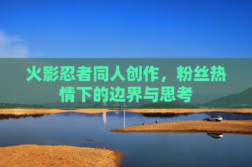 火影忍者同人创作，粉丝热情下的边界与思考