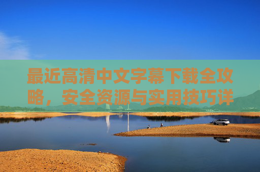 最近高清中文字幕下载全攻略，安全资源与实用技巧详解，最近高清中文字幕下载全攻略，安全资源与实用技巧详解