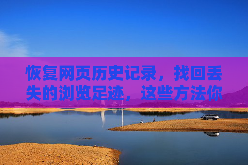 恢复网页历史记录，找回丢失的浏览足迹，这些方法你需要知道，恢复网页历史记录，找回丢失的浏览足迹