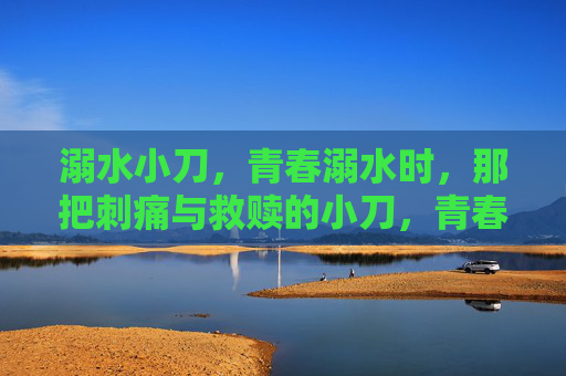 溺水小刀，青春溺水时，那把刺痛与救赎的小刀，青春溺水，刺痛与救赎的小刀