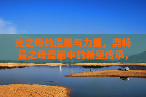 光之母的温柔与力量,奥特曼之母漫画中的希望传承,光之母的温柔与力量,奥特曼之母漫画的希望传承 光之母的温柔与力量,奥特曼之母漫画中的希望传承,光之母的温柔与力量,奥特曼之母漫画的希望传承