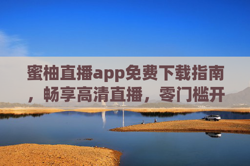 蜜柚直播app免费下载指南,畅享高清直播,零门槛开启精彩视界,蜜柚直播app免费下载,零门槛畅享高清精彩视界 蜜柚直播app免费下载指南,畅享高清直播,零门槛开启精彩视界,蜜柚直播app免费下载,零门槛畅享高清精彩视界