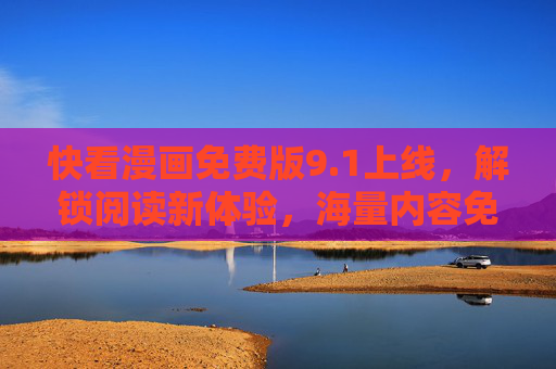 快看漫画免费版9.1上线,解锁阅读新体验,海量内容免费畅读,快看漫画免费版9.1上线,解锁阅读新体验,海量内容免费畅读 快看漫画免费版9.1上线,解锁阅读新体验,海量内容免费畅读,快看漫画免费版9.1上线,解锁阅读新体验,海量内容免费畅读