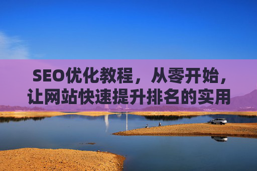 SEO优化教程,从零开始,让网站快速提升排名的实用指南,新手SEO优化教程,从零开始快速提升网站排名的实用指南 SEO优化教程,从零开始,让网站快速提升排名的实用指南,新手SEO优化教程,从零开始快速提升网站排名的实用指南