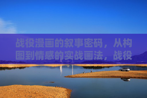 战役漫画的叙事密码,从构图到情感的实战画法,战役漫画叙事密码,构图与情感的实战画法 战役漫画的叙事密码,从构图到情感的实战画法,战役漫画叙事密码,构图与情感的实战画法