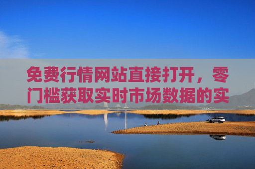 免费行情网站直接打开,零门槛获取实时市场数据的实用指南,免费零门槛,实时市场数据获取实用指南 免费行情网站直接打开,零门槛获取实时市场数据的实用指南,免费零门槛,实时市场数据获取实用指南