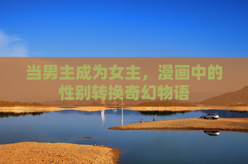 当男主成为女主，漫画中的性别转换奇幻物语