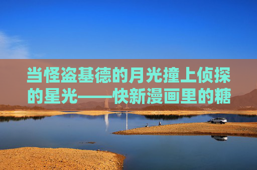当怪盗基德的月光撞上侦探的星光——快新漫画里的糖分超标日常,快新糖日常,月光星光碰撞 当怪盗基德的月光撞上侦探的星光——快新漫画里的糖分超标日常,快新糖日常,月光星光碰撞
