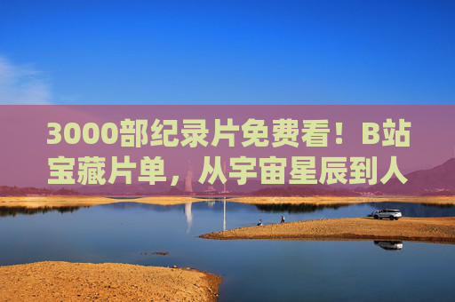 3000部纪录片免费看!B站宝藏片单,从宇宙星辰到人间烟火,总有一部治愈你,B站3000部纪录片免费看!从星辰到人间,治愈你的宝藏片单 3000部纪录片免费看!B站宝藏片单,从宇宙星辰到人间烟火,总有一部治愈你,B站3000部纪录片免费看!从星辰到人间,治愈你的宝藏片单