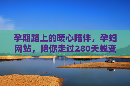 孕期路上的暖心陪伴,孕妇网站,陪你走过280天蜕变之旅,孕期暖心陪伴,孕妇网站陪你走过280天蜕变之旅 孕期路上的暖心陪伴,孕妇网站,陪你走过280天蜕变之旅,孕期暖心陪伴,孕妇网站陪你走过280天蜕变之旅
