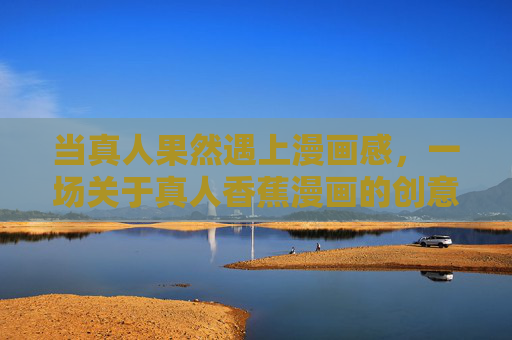 当真人果然遇上漫画感,一场关于真人香蕉漫画的创意实验,真人遇上漫画感,真人香蕉漫画创意实验 当真人果然遇上漫画感,一场关于真人香蕉漫画的创意实验,真人遇上漫画感,真人香蕉漫画创意实验
