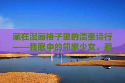 藏在漫画格子里的温柔诗行——我眼中的邻家少女,藏在漫画格子里的邻家少女诗行 藏在漫画格子里的温柔诗行——我眼中的邻家少女,藏在漫画格子里的邻家少女诗行