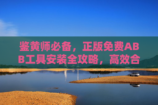 鉴黄师必备,正版免费ABB工具安装全攻略,高效合规内容审核新助手,鉴黄师必备,正版免费ABB工具安装全攻略与高效合规内容审核助手 鉴黄师必备,正版免费ABB工具安装全攻略,高效合规内容审核新助手,鉴黄师必备,正版免费ABB工具安装全攻略与高效合规内容审核助手