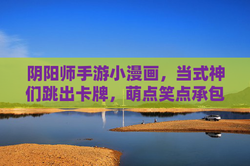 阴阳师手游小漫画，当式神们跳出卡牌，萌点笑点承包你的每一天，式神跳出卡牌！阴阳师萌笑日常承包