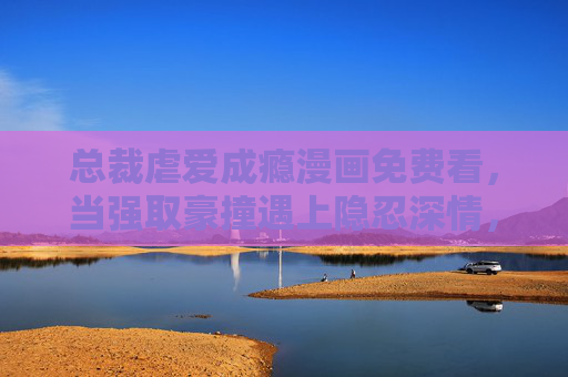 总裁虐爱成瘾漫画免费看，当强取豪撞遇上隐忍深情，这场爱恨纠葛让人上头！总裁虐爱，强取豪撞遇上隐忍深情