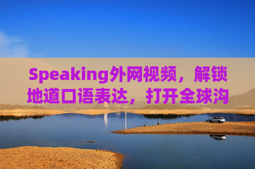 Speaking外网视频,解锁地道口语表达,打开全球沟通之门,外网视频解锁地道口语,打开全球沟通之门 Speaking外网视频,解锁地道口语表达,打开全球沟通之门,外网视频解锁地道口语,打开全球沟通之门