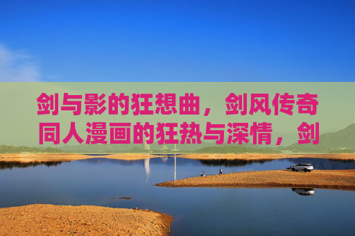 剑与影的狂想曲,剑风传奇同人漫画的狂热与深情,剑影狂想曲,剑风传奇同人的狂热与深情 剑与影的狂想曲,剑风传奇同人漫画的狂热与深情,剑影狂想曲,剑风传奇同人的狂热与深情