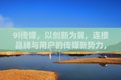 9i传媒,以创新为翼,连接品牌与用户的传媒新势力,9i传媒,创新为翼,连接品牌与用户的传媒新势力 9i传媒,以创新为翼,连接品牌与用户的传媒新势力,9i传媒,创新为翼,连接品牌与用户的传媒新势力