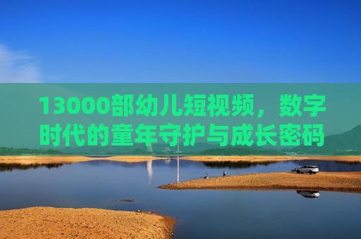 13000部幼儿短视频,数字时代的童年守护与成长密码,13000部幼儿短视频,数字时代的童年守护与成长密码 13000部幼儿短视频,数字时代的童年守护与成长密码,13000部幼儿短视频,数字时代的童年守护与成长密码