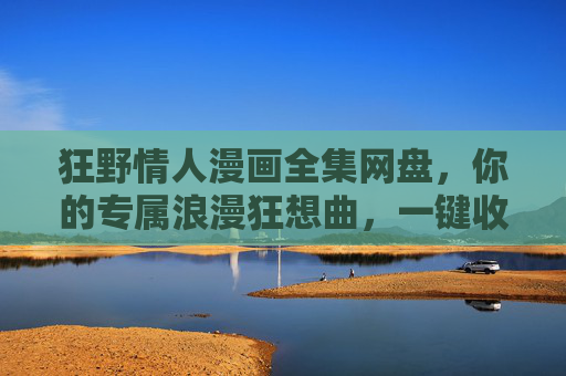 狂野情人漫画全集网盘,你的专属浪漫狂想曲,一键收藏全章节!狂野情人漫画全集网盘,一键收藏浪漫狂想曲 狂野情人漫画全集网盘,你的专属浪漫狂想曲,一键收藏全章节!狂野情人漫画全集网盘,一键收藏浪漫狂想曲