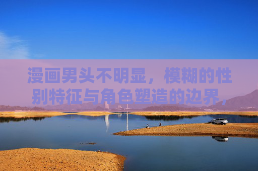 漫画男头不明显,模糊的性别特征与角色塑造的边界,漫画男头性别模糊与角色塑造的边界 漫画男头不明显,模糊的性别特征与角色塑造的边界,漫画男头性别模糊与角色塑造的边界